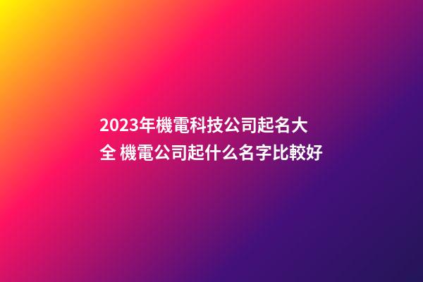 2023年機電科技公司起名大全 機電公司起什么名字比較好-第1張-公司起名-玄機派